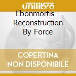 Ebonmortis - Reconstruction By Force cd