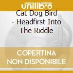 Cat Dog Bird - Headfirst Into The Riddle cd