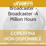 Broadcaster - Broadcaster -A Million Hours cd musicale di Broadcaster