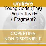 Young Gods (The) - Super Ready / Fragment? cd musicale di Young Gods (The)