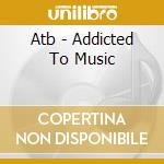Atb - Addicted To Music cd musicale di Atb
