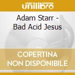Adam Starr - Bad Acid Jesus cd