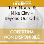 Tom Moore & Mike Clay - Beyond Our Orbit cd musicale