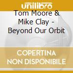Tom Moore & Mike Clay - Beyond Our Orbit cd