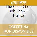 The Choo Choo Bob Show - Trainiac cd musicale di The Choo Choo Bob Show