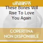 These Bones Will Rise To Love You Again cd