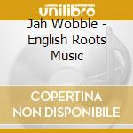 Jah Wobble - English Roots Music cd musicale di Jah Wobble