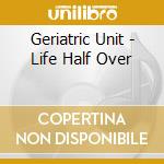 Geriatric Unit - Life Half Over cd