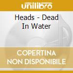 Heads - Dead In Water cd musicale di HEADS