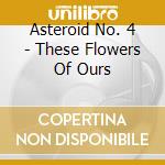 Asteroid No. 4 - These Flowers Of Ours cd musicale di Asteroid No. 4