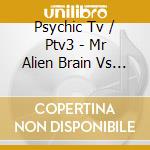 Psychic Tv / Ptv3 - Mr Alien Brain Vs The Skinwalkers (2 Cd) cd musicale di PSYCHIC TV PTV3