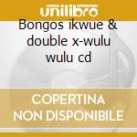 Bongos ikwue & double x-wulu wulu cd cd musicale di Bongos ikwue & doubl