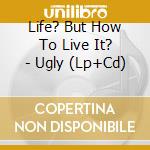 Life? But How To Live It? - Ugly (Lp+Cd) cd musicale di Life? But How To Live It?