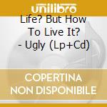 Life? But How To Live It? - Ugly (Lp+Cd) cd