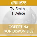 Tv Smith - I Delete cd musicale di Tv Smith