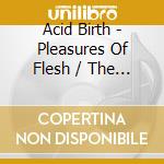 Acid Birth - Pleasures Of Flesh / The Divine Grotesque cd musicale