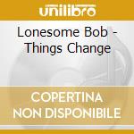 Lonesome Bob - Things Change cd