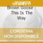 Brown Goose - This Is The Way cd