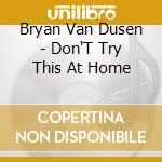 Bryan Van Dusen - Don'T Try This At Home cd musicale di Bryan Van Dusen