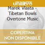 Marek Vlasta - Tibetan Bowls Overtone Music cd musicale di Vlasta Marek