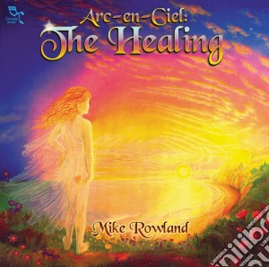 Mike Rowland - Arc-En-Ciel: The Healing cd musicale di Mike Rowland