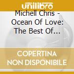 Michell Chris - Ocean Of Love: The Best Of Chris Michell cd musicale di Chris Michell