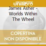 James Asher - Worlds Within The Wheel cd musicale di James Asher