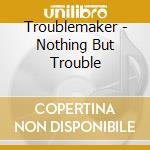 Troublemaker - Nothing But Trouble cd