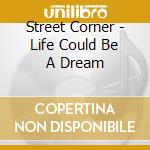 Street Corner - Life Could Be A Dream cd musicale di Street Corner