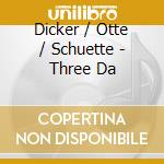 Dicker / Otte / Schuette - Three Da cd musicale
