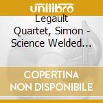 Legault Quartet, Simon - Science Welded By Love cd musicale di Legault Quartet, Simon