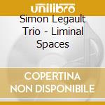 Simon Legault Trio - Liminal Spaces cd musicale