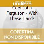 Cool John Ferguson - With These Hands cd musicale di Cool John Ferguson