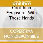 Cool John Ferguson - With These Hands cd