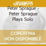Peter Sprague - Peter Sprague Plays Solo cd musicale di Peter Sprague