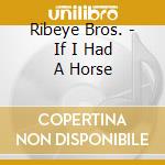 Ribeye Bros. - If I Had A Horse cd musicale di RIBEYE BROTHERS, THE