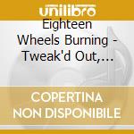 Eighteen Wheels Burning - Tweak'd Out, Strung Up &.. cd