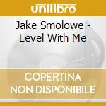 Jake Smolowe - Level With Me cd
