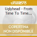 Uglyhead - From Time To Time...