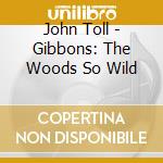John Toll - Gibbons: The Woods So Wild cd