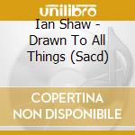 Ian Shaw - Drawn To All Things (Sacd) cd musicale di Ian Shaw