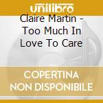 Claire Martin - Too Much In Love To Care cd musicale di Claire Martin