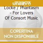 Locke / Phantasm - For Lovers Of Consort Music cd musicale di Locke / Phantasm