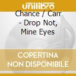 Chance / Carr - Drop Not, Mine Eyes cd musicale