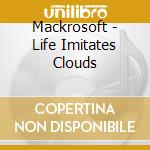 Mackrosoft - Life Imitates Clouds cd musicale di Mackrosoft