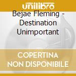 Bejae Fleming - Destination Unimportant cd musicale di Bejae Fleming