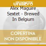 Alex Maguire Sextet - Brewed In Belgium cd musicale di Alex sextet Maguire