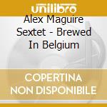 Alex Maguire Sextet - Brewed In Belgium cd