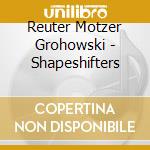 Reuter Motzer Grohowski - Shapeshifters cd
