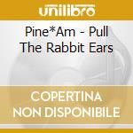 Pine*Am - Pull The Rabbit Ears cd